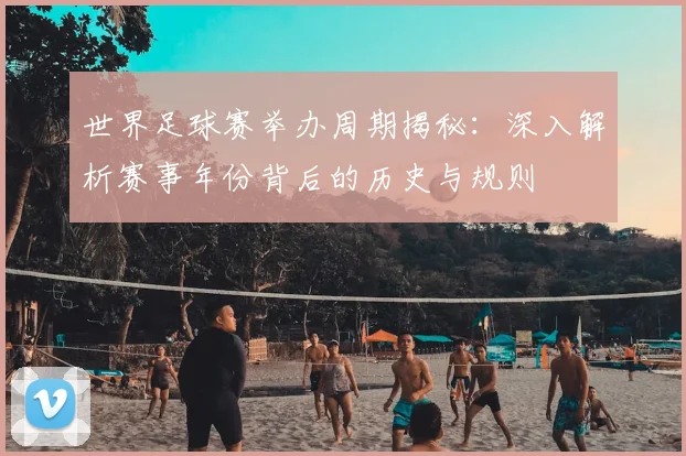 世界足球赛举办周期揭秘：深入解析赛事年份背后的历史与规则