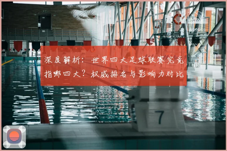 深度解析：世界四大足球联赛究竟指哪四大？权威排名与影响力对比
