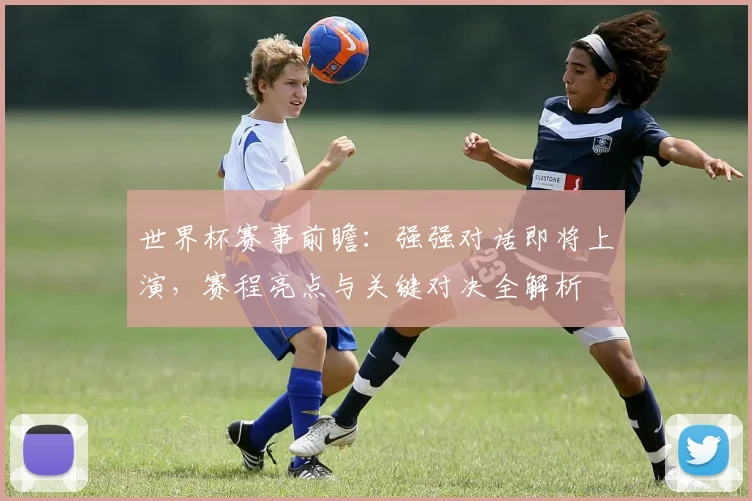 世界杯赛事前瞻：强强对话即将上演，赛程亮点与关键对决全解析