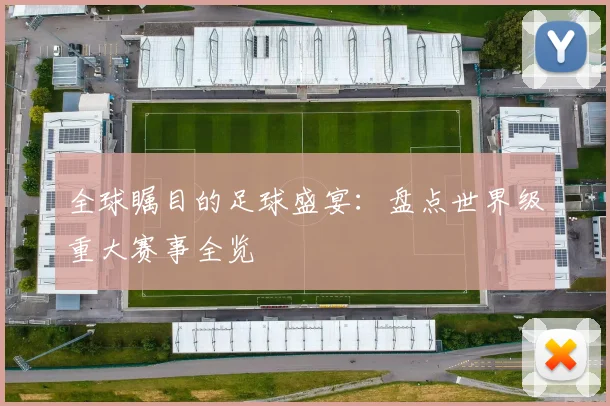 全球瞩目的足球盛宴:盘点世界级重大赛事全览