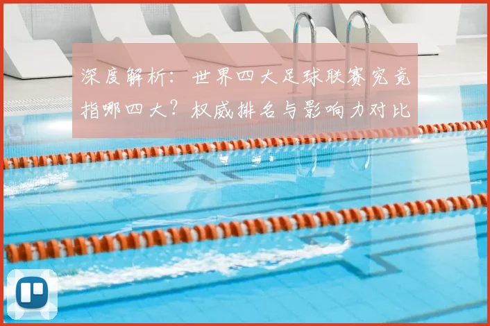 深度解析：世界四大足球联赛究竟指哪四大？权威排名与影响力对比