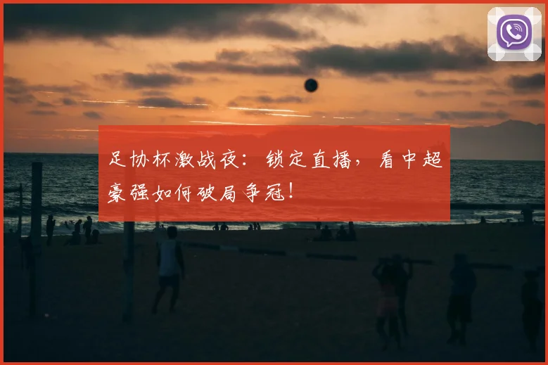 足协杯激战夜：锁定直播，看中超豪强如何破局争冠！