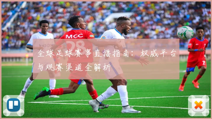 全球足球赛事直播指南:权威平台与观赛渠道全解析
