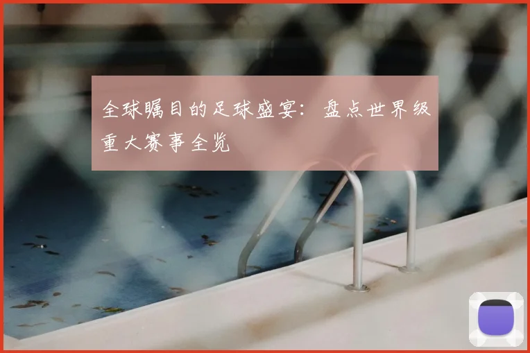全球瞩目的足球盛宴:盘点世界级重大赛事全览