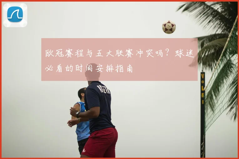 欧冠赛程与五大联赛冲突吗？球迷必看的时间安排指南