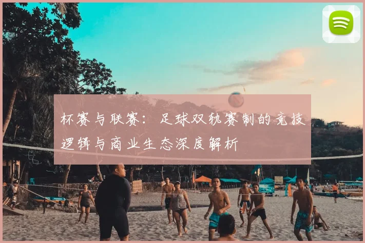杯赛与联赛:足球双轨赛制的竞技逻辑与商业生态深度解析