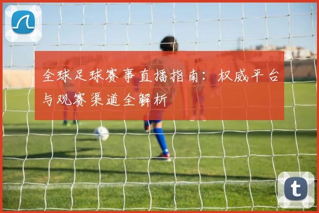 全球足球赛事直播指南：权威平台与观赛渠道全解析