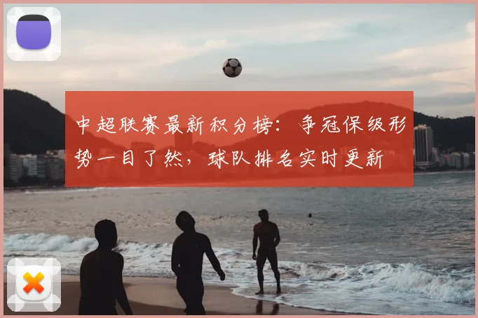 中超联赛最新积分榜:争冠保级形势一目了然,球队排名实时更新