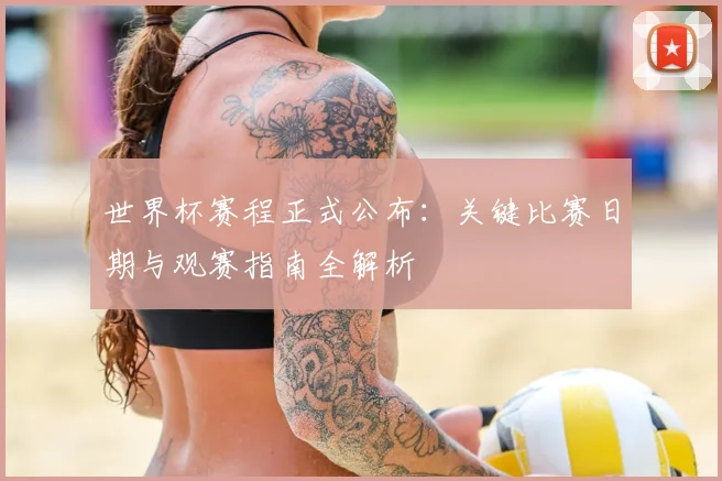 世界杯赛程正式公布:关键比赛日期与观赛指南全解析