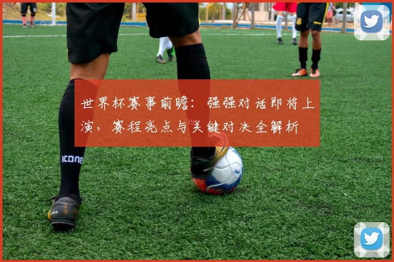 世界杯赛事前瞻：强强对话即将上演，赛程亮点与关键对决全解析
